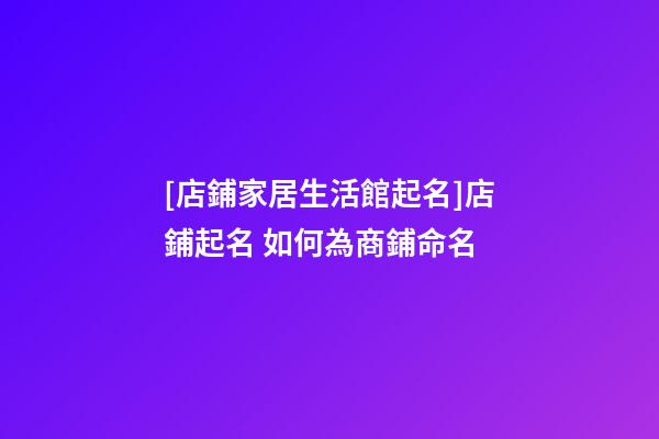 [店鋪家居生活館起名]店鋪起名 如何為商鋪命名-第1張-店鋪起名-玄機派